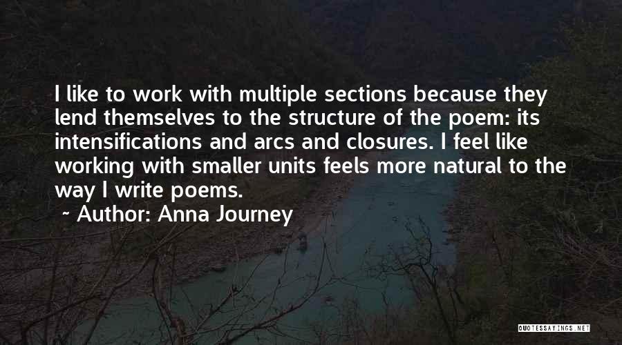 Anna Journey Quotes: I Like To Work With Multiple Sections Because They Lend Themselves To The Structure Of The Poem: Its Intensifications And