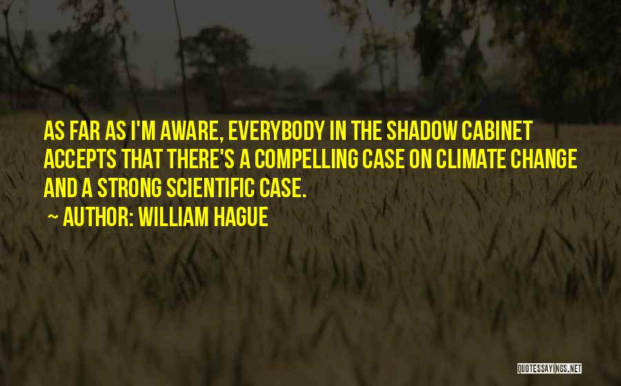 William Hague Quotes: As Far As I'm Aware, Everybody In The Shadow Cabinet Accepts That There's A Compelling Case On Climate Change And