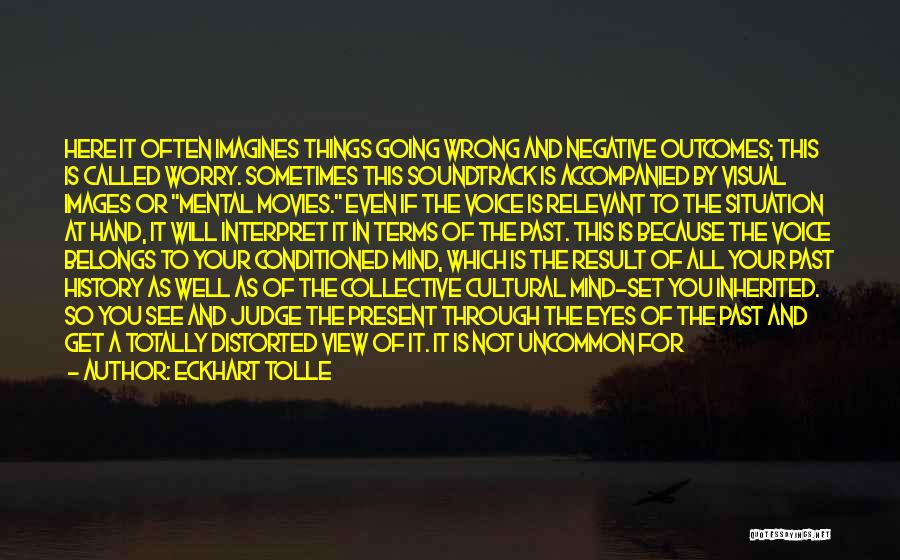 Eckhart Tolle Quotes: Here It Often Imagines Things Going Wrong And Negative Outcomes; This Is Called Worry. Sometimes This Soundtrack Is Accompanied By