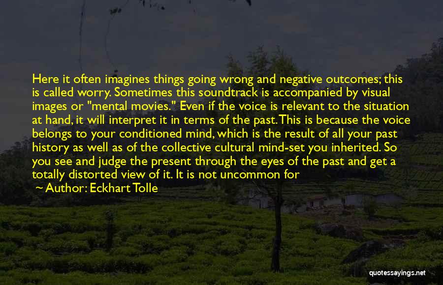 Eckhart Tolle Quotes: Here It Often Imagines Things Going Wrong And Negative Outcomes; This Is Called Worry. Sometimes This Soundtrack Is Accompanied By