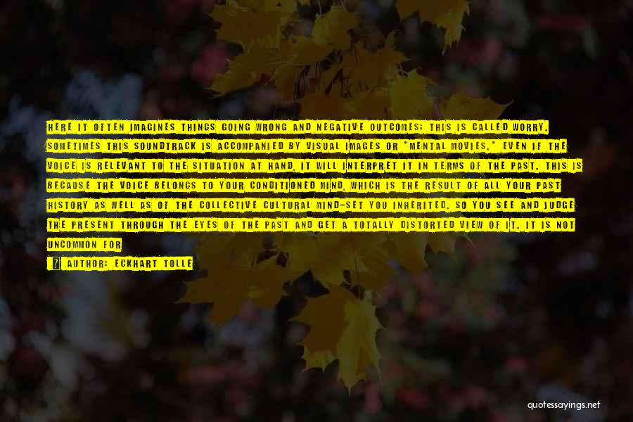 Eckhart Tolle Quotes: Here It Often Imagines Things Going Wrong And Negative Outcomes; This Is Called Worry. Sometimes This Soundtrack Is Accompanied By