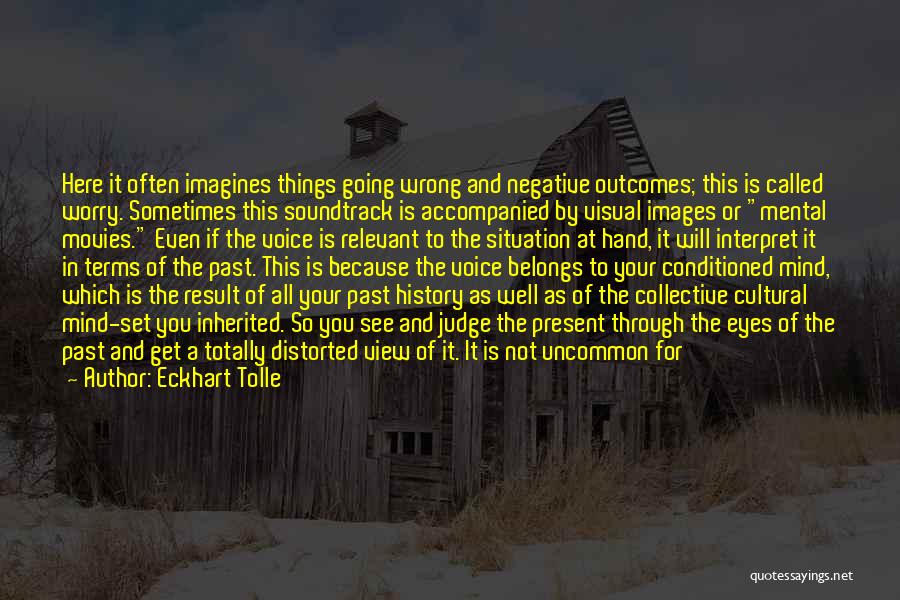 Eckhart Tolle Quotes: Here It Often Imagines Things Going Wrong And Negative Outcomes; This Is Called Worry. Sometimes This Soundtrack Is Accompanied By