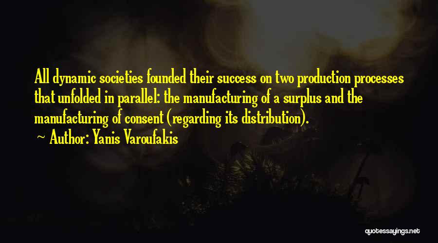 Yanis Varoufakis Quotes: All Dynamic Societies Founded Their Success On Two Production Processes That Unfolded In Parallel: The Manufacturing Of A Surplus And