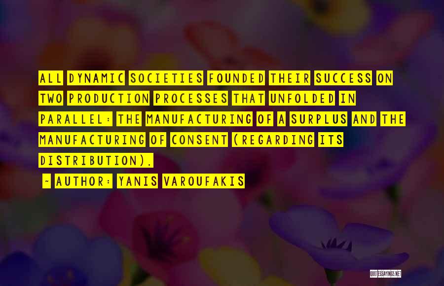 Yanis Varoufakis Quotes: All Dynamic Societies Founded Their Success On Two Production Processes That Unfolded In Parallel: The Manufacturing Of A Surplus And