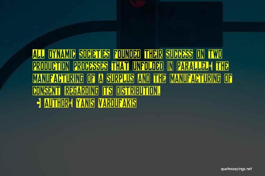 Yanis Varoufakis Quotes: All Dynamic Societies Founded Their Success On Two Production Processes That Unfolded In Parallel: The Manufacturing Of A Surplus And