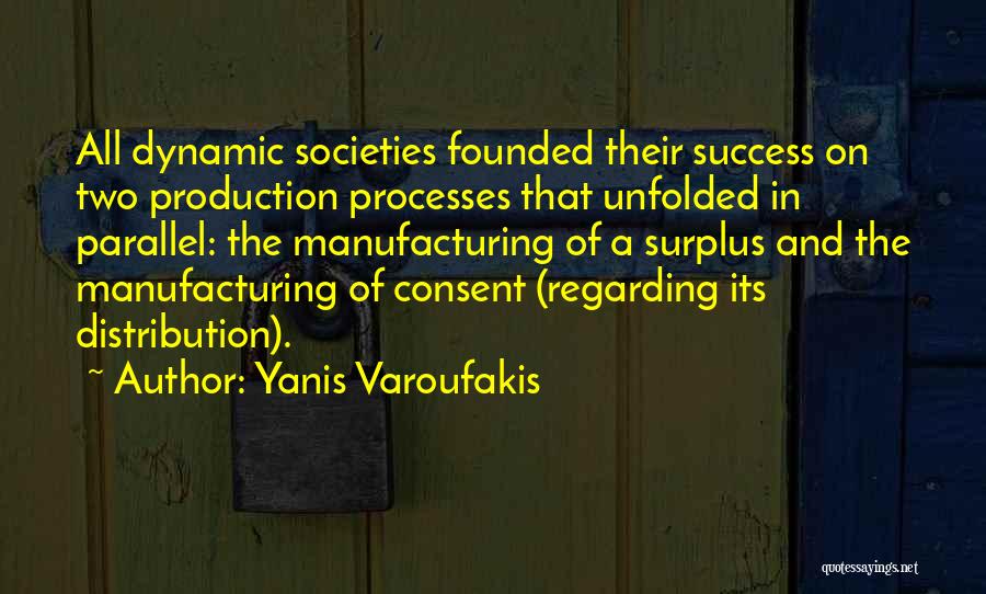 Yanis Varoufakis Quotes: All Dynamic Societies Founded Their Success On Two Production Processes That Unfolded In Parallel: The Manufacturing Of A Surplus And