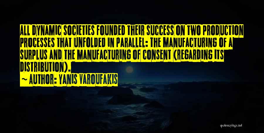 Yanis Varoufakis Quotes: All Dynamic Societies Founded Their Success On Two Production Processes That Unfolded In Parallel: The Manufacturing Of A Surplus And