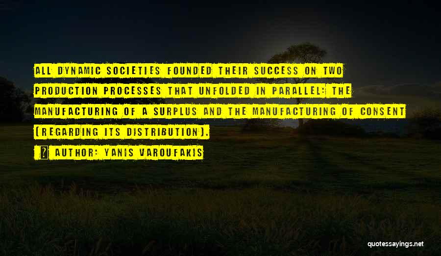 Yanis Varoufakis Quotes: All Dynamic Societies Founded Their Success On Two Production Processes That Unfolded In Parallel: The Manufacturing Of A Surplus And