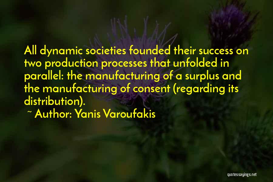 Yanis Varoufakis Quotes: All Dynamic Societies Founded Their Success On Two Production Processes That Unfolded In Parallel: The Manufacturing Of A Surplus And