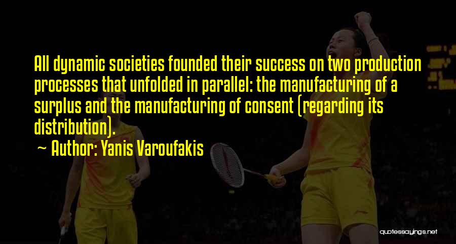 Yanis Varoufakis Quotes: All Dynamic Societies Founded Their Success On Two Production Processes That Unfolded In Parallel: The Manufacturing Of A Surplus And