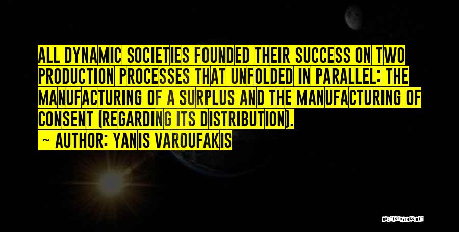 Yanis Varoufakis Quotes: All Dynamic Societies Founded Their Success On Two Production Processes That Unfolded In Parallel: The Manufacturing Of A Surplus And