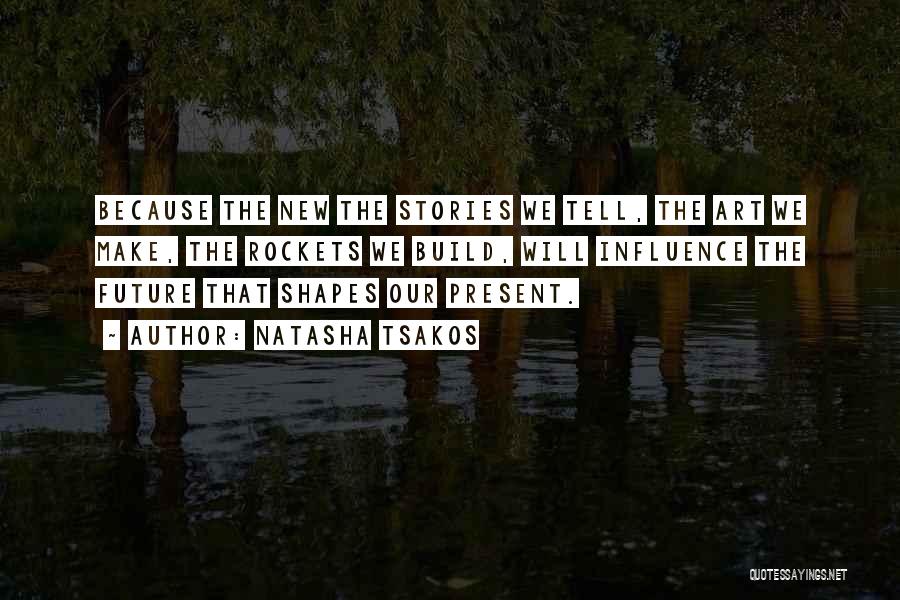 Natasha Tsakos Quotes: Because The New The Stories We Tell, The Art We Make, The Rockets We Build, Will Influence The Future That