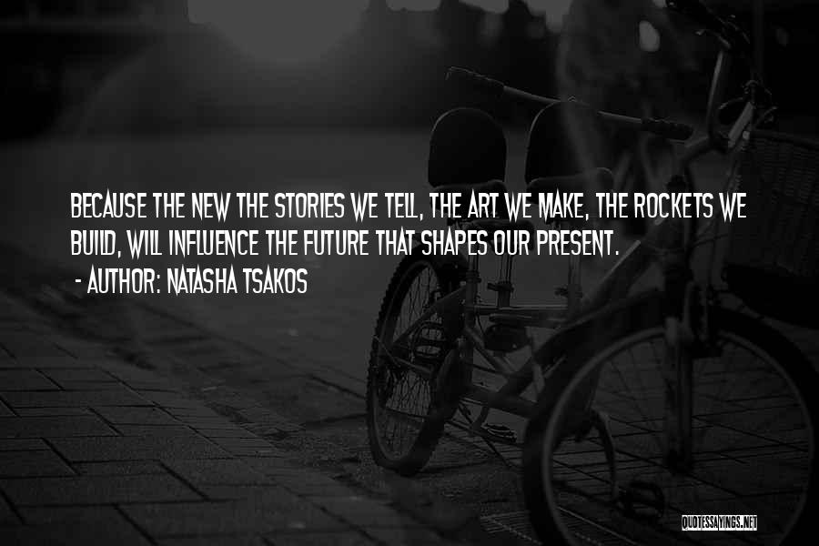 Natasha Tsakos Quotes: Because The New The Stories We Tell, The Art We Make, The Rockets We Build, Will Influence The Future That