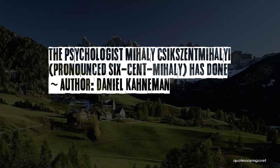 Daniel Kahneman Quotes: The Psychologist Mihaly Csikszentmihalyi (pronounced Six-cent-mihaly) Has Done