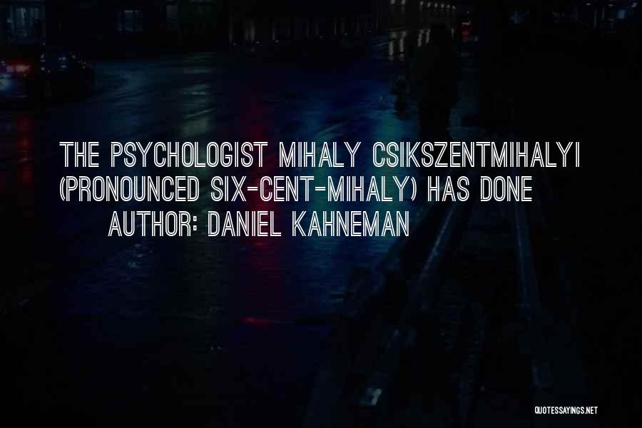 Daniel Kahneman Quotes: The Psychologist Mihaly Csikszentmihalyi (pronounced Six-cent-mihaly) Has Done