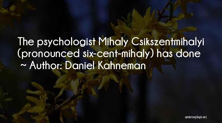 Daniel Kahneman Quotes: The Psychologist Mihaly Csikszentmihalyi (pronounced Six-cent-mihaly) Has Done