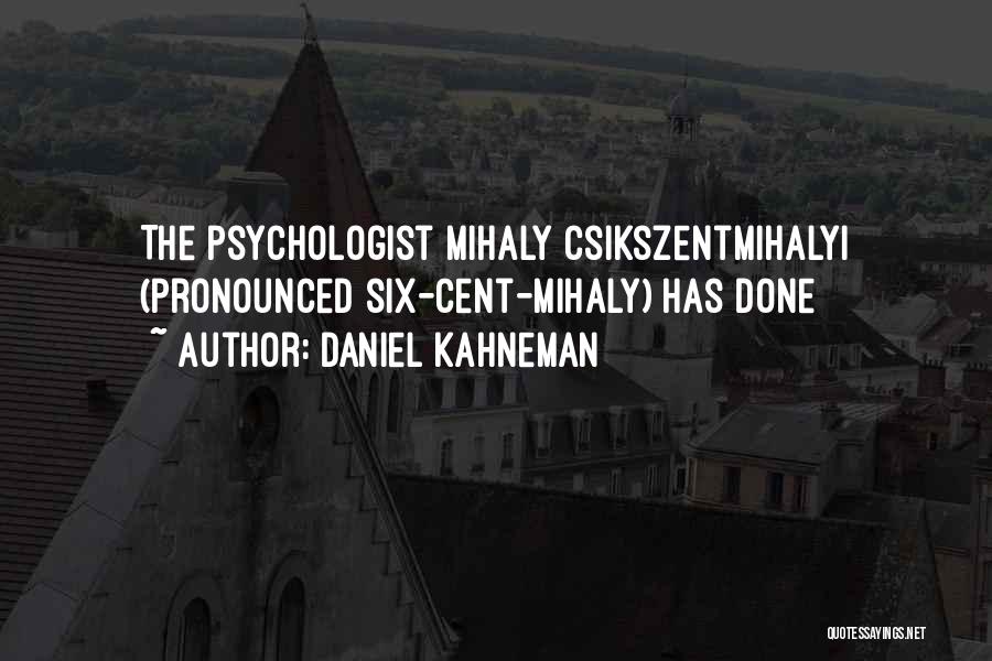 Daniel Kahneman Quotes: The Psychologist Mihaly Csikszentmihalyi (pronounced Six-cent-mihaly) Has Done