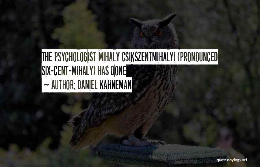 Daniel Kahneman Quotes: The Psychologist Mihaly Csikszentmihalyi (pronounced Six-cent-mihaly) Has Done