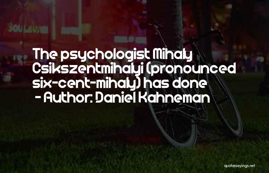 Daniel Kahneman Quotes: The Psychologist Mihaly Csikszentmihalyi (pronounced Six-cent-mihaly) Has Done