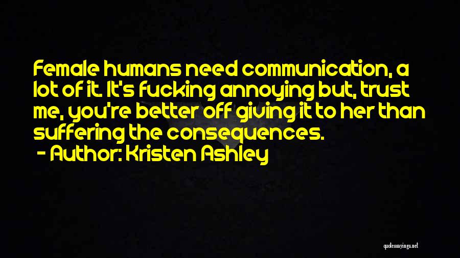 Kristen Ashley Quotes: Female Humans Need Communication, A Lot Of It. It's Fucking Annoying But, Trust Me, You're Better Off Giving It To