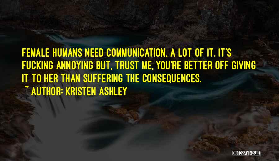 Kristen Ashley Quotes: Female Humans Need Communication, A Lot Of It. It's Fucking Annoying But, Trust Me, You're Better Off Giving It To