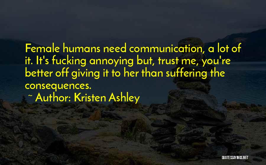 Kristen Ashley Quotes: Female Humans Need Communication, A Lot Of It. It's Fucking Annoying But, Trust Me, You're Better Off Giving It To