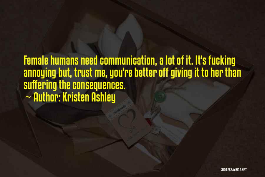 Kristen Ashley Quotes: Female Humans Need Communication, A Lot Of It. It's Fucking Annoying But, Trust Me, You're Better Off Giving It To