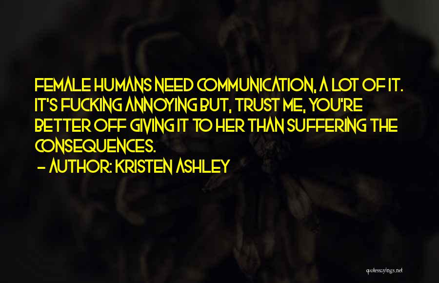 Kristen Ashley Quotes: Female Humans Need Communication, A Lot Of It. It's Fucking Annoying But, Trust Me, You're Better Off Giving It To