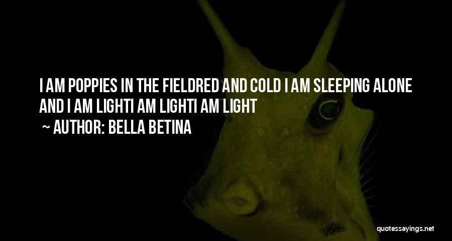 Bella Betina Quotes: I Am Poppies In The Fieldred And Cold I Am Sleeping Alone And I Am Lighti Am Lighti Am Light