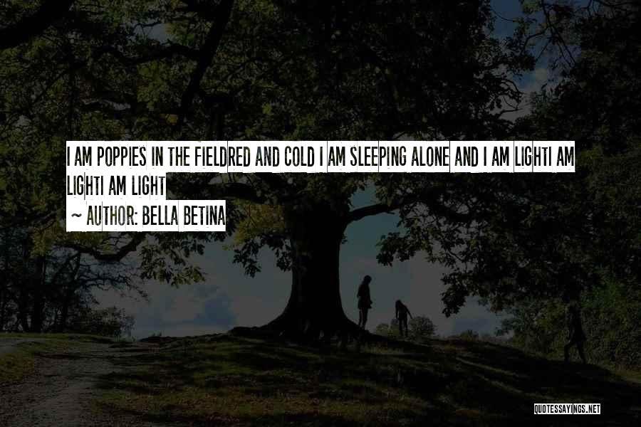 Bella Betina Quotes: I Am Poppies In The Fieldred And Cold I Am Sleeping Alone And I Am Lighti Am Lighti Am Light