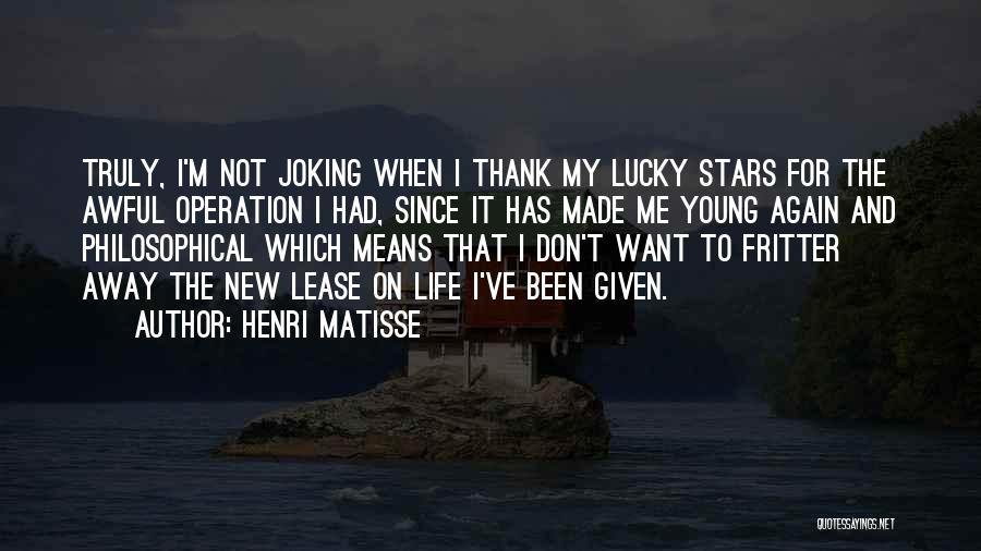 Henri Matisse Quotes: Truly, I'm Not Joking When I Thank My Lucky Stars For The Awful Operation I Had, Since It Has Made