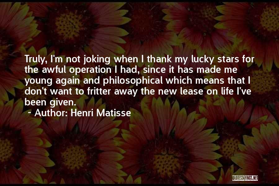 Henri Matisse Quotes: Truly, I'm Not Joking When I Thank My Lucky Stars For The Awful Operation I Had, Since It Has Made