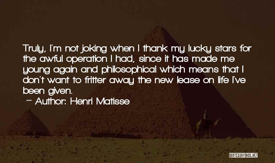 Henri Matisse Quotes: Truly, I'm Not Joking When I Thank My Lucky Stars For The Awful Operation I Had, Since It Has Made