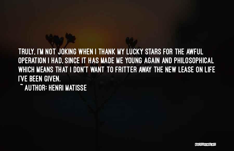 Henri Matisse Quotes: Truly, I'm Not Joking When I Thank My Lucky Stars For The Awful Operation I Had, Since It Has Made