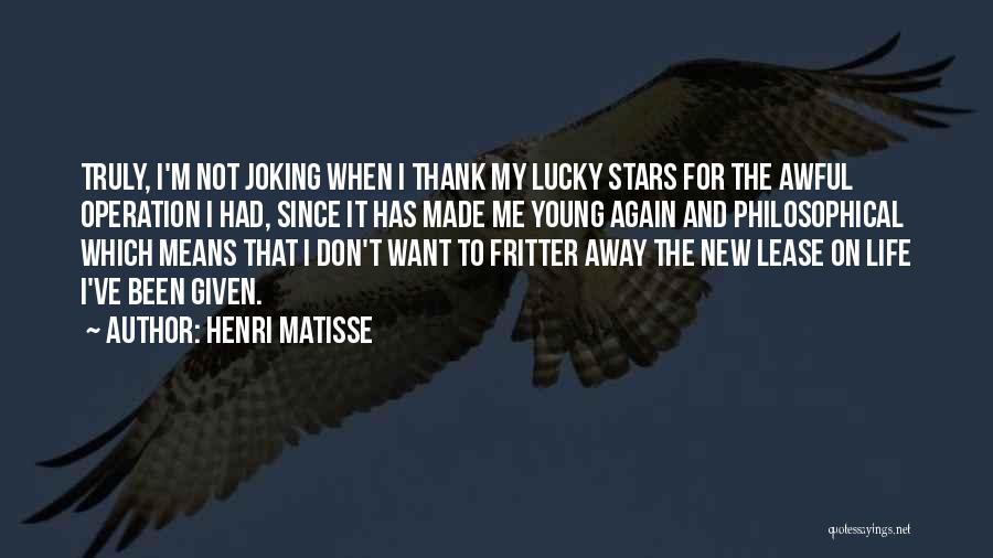 Henri Matisse Quotes: Truly, I'm Not Joking When I Thank My Lucky Stars For The Awful Operation I Had, Since It Has Made
