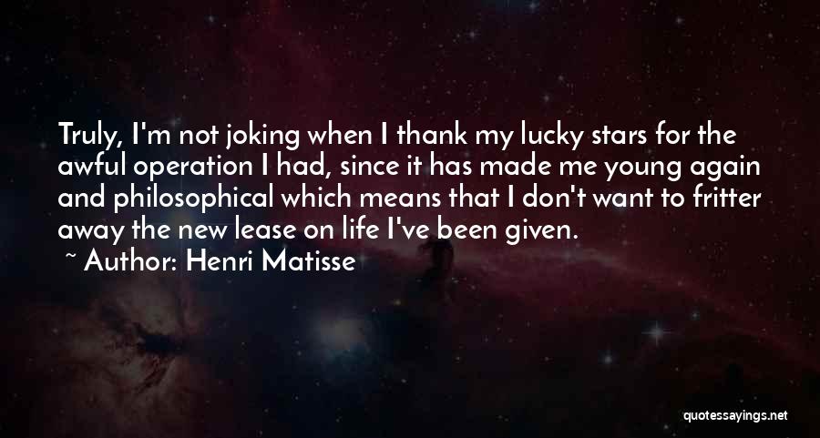 Henri Matisse Quotes: Truly, I'm Not Joking When I Thank My Lucky Stars For The Awful Operation I Had, Since It Has Made