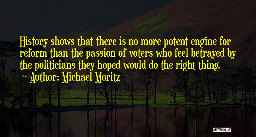 Michael Moritz Quotes: History Shows That There Is No More Potent Engine For Reform Than The Passion Of Voters Who Feel Betrayed By