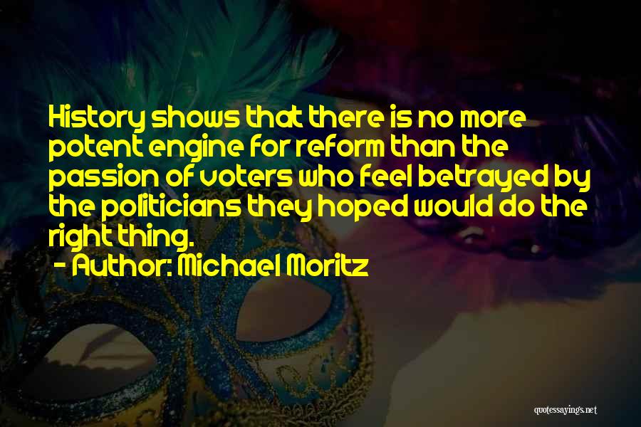 Michael Moritz Quotes: History Shows That There Is No More Potent Engine For Reform Than The Passion Of Voters Who Feel Betrayed By