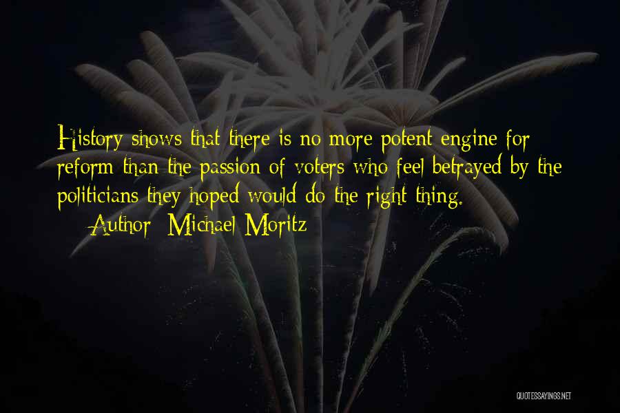 Michael Moritz Quotes: History Shows That There Is No More Potent Engine For Reform Than The Passion Of Voters Who Feel Betrayed By