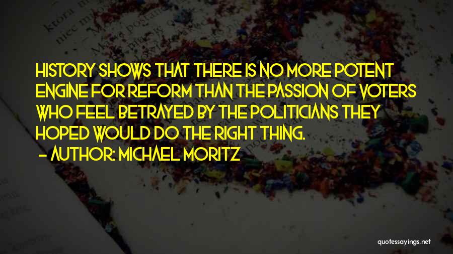 Michael Moritz Quotes: History Shows That There Is No More Potent Engine For Reform Than The Passion Of Voters Who Feel Betrayed By