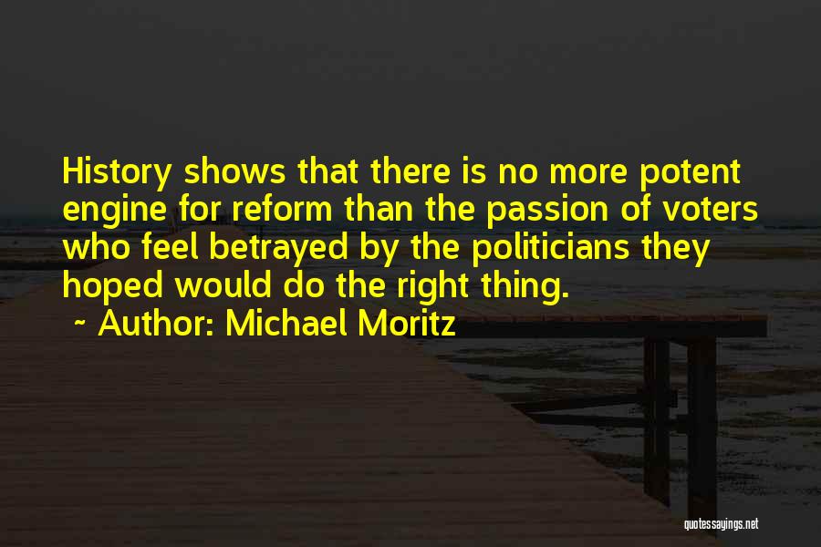 Michael Moritz Quotes: History Shows That There Is No More Potent Engine For Reform Than The Passion Of Voters Who Feel Betrayed By