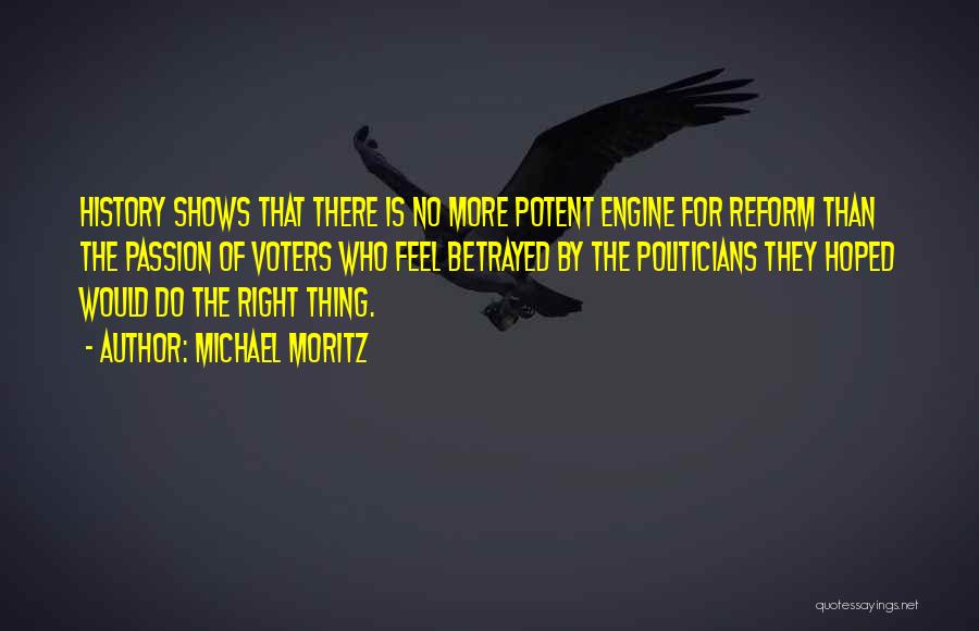 Michael Moritz Quotes: History Shows That There Is No More Potent Engine For Reform Than The Passion Of Voters Who Feel Betrayed By