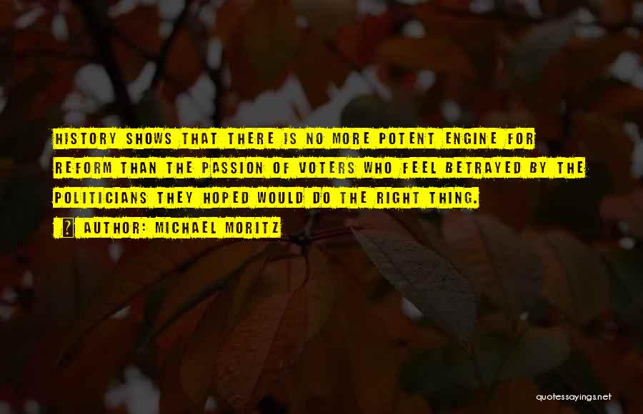 Michael Moritz Quotes: History Shows That There Is No More Potent Engine For Reform Than The Passion Of Voters Who Feel Betrayed By