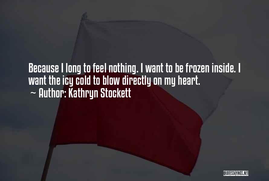 Kathryn Stockett Quotes: Because I Long To Feel Nothing. I Want To Be Frozen Inside. I Want The Icy Cold To Blow Directly