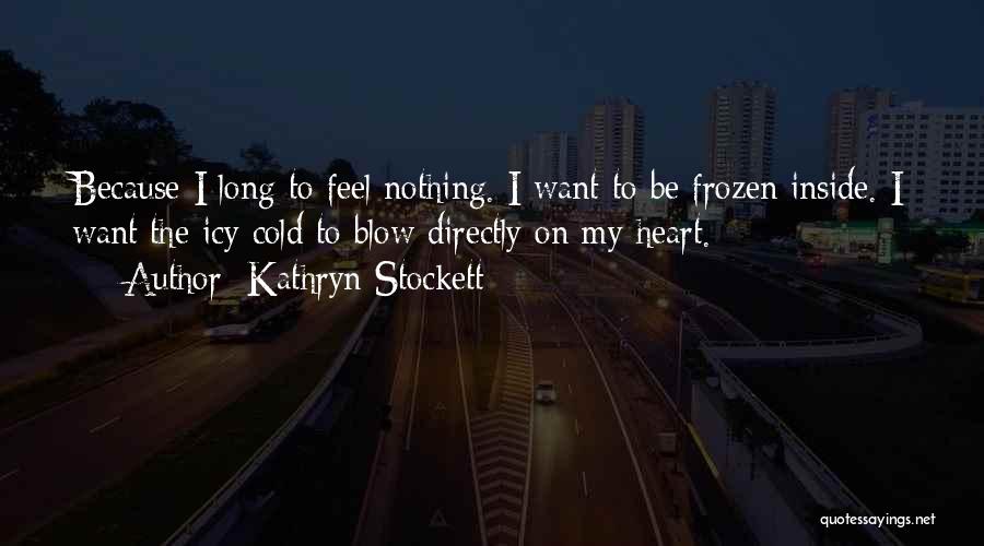 Kathryn Stockett Quotes: Because I Long To Feel Nothing. I Want To Be Frozen Inside. I Want The Icy Cold To Blow Directly
