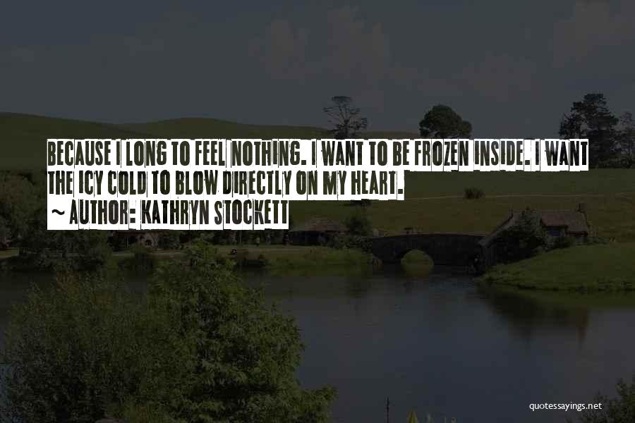 Kathryn Stockett Quotes: Because I Long To Feel Nothing. I Want To Be Frozen Inside. I Want The Icy Cold To Blow Directly