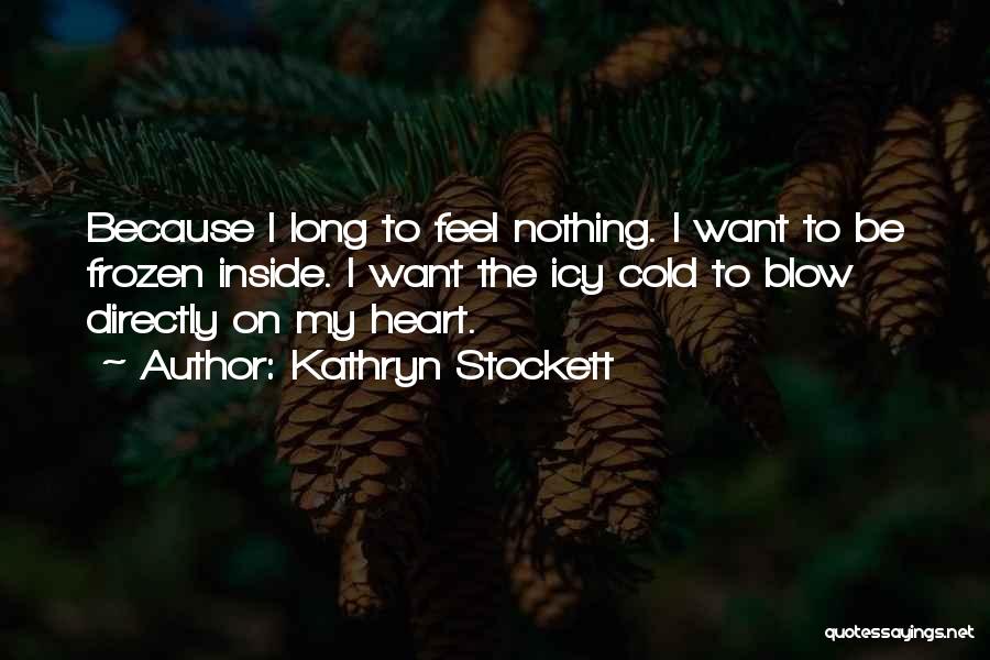 Kathryn Stockett Quotes: Because I Long To Feel Nothing. I Want To Be Frozen Inside. I Want The Icy Cold To Blow Directly