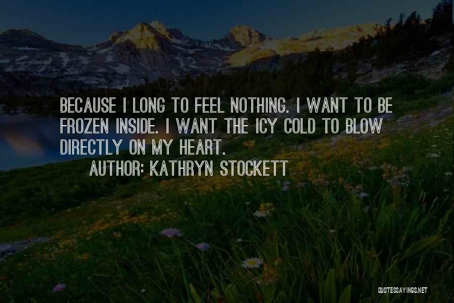Kathryn Stockett Quotes: Because I Long To Feel Nothing. I Want To Be Frozen Inside. I Want The Icy Cold To Blow Directly