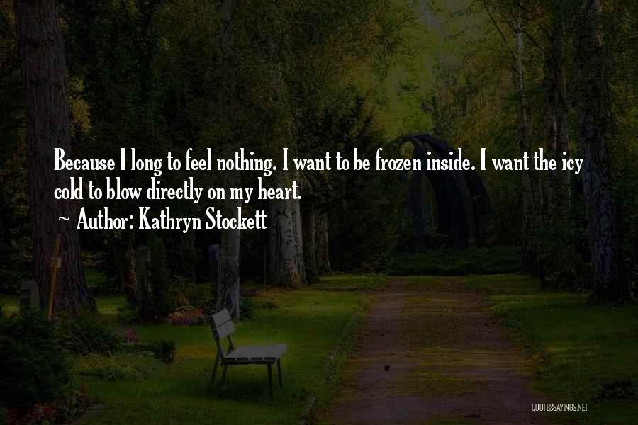 Kathryn Stockett Quotes: Because I Long To Feel Nothing. I Want To Be Frozen Inside. I Want The Icy Cold To Blow Directly