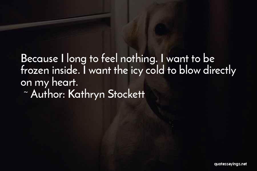 Kathryn Stockett Quotes: Because I Long To Feel Nothing. I Want To Be Frozen Inside. I Want The Icy Cold To Blow Directly
